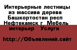 Интерьерные лестницы из массива дерева - Башкортостан респ., Нефтекамск г. Мебель, интерьер » Услуги   